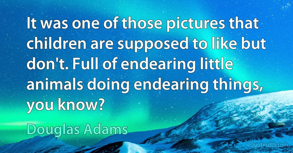 It was one of those pictures that children are supposed to like but don't. Full of endearing little animals doing endearing things, you know? (Douglas Adams)