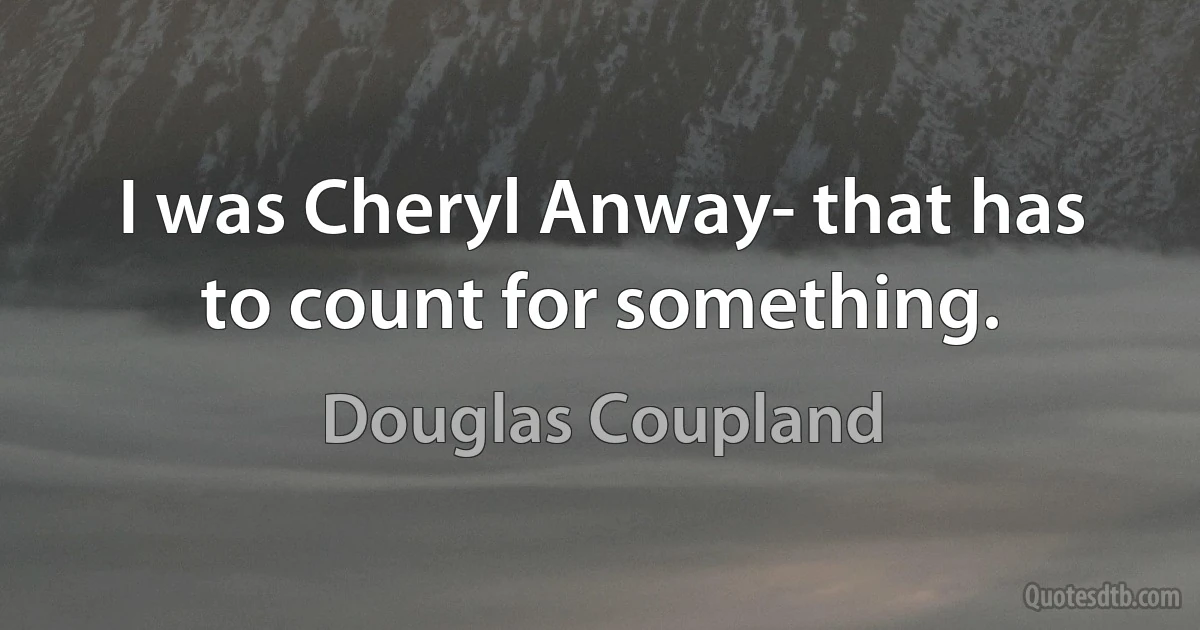 I was Cheryl Anway- that has to count for something. (Douglas Coupland)