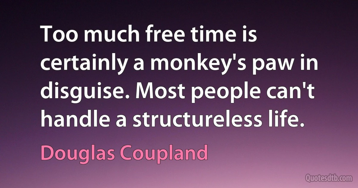 Too much free time is certainly a monkey's paw in disguise. Most people can't handle a structureless life. (Douglas Coupland)