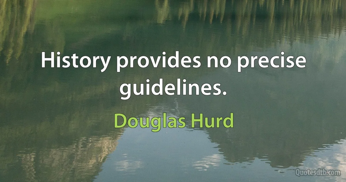 History provides no precise guidelines. (Douglas Hurd)