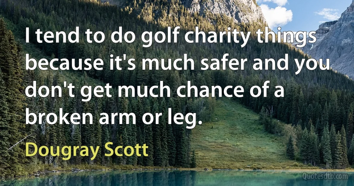 I tend to do golf charity things because it's much safer and you don't get much chance of a broken arm or leg. (Dougray Scott)