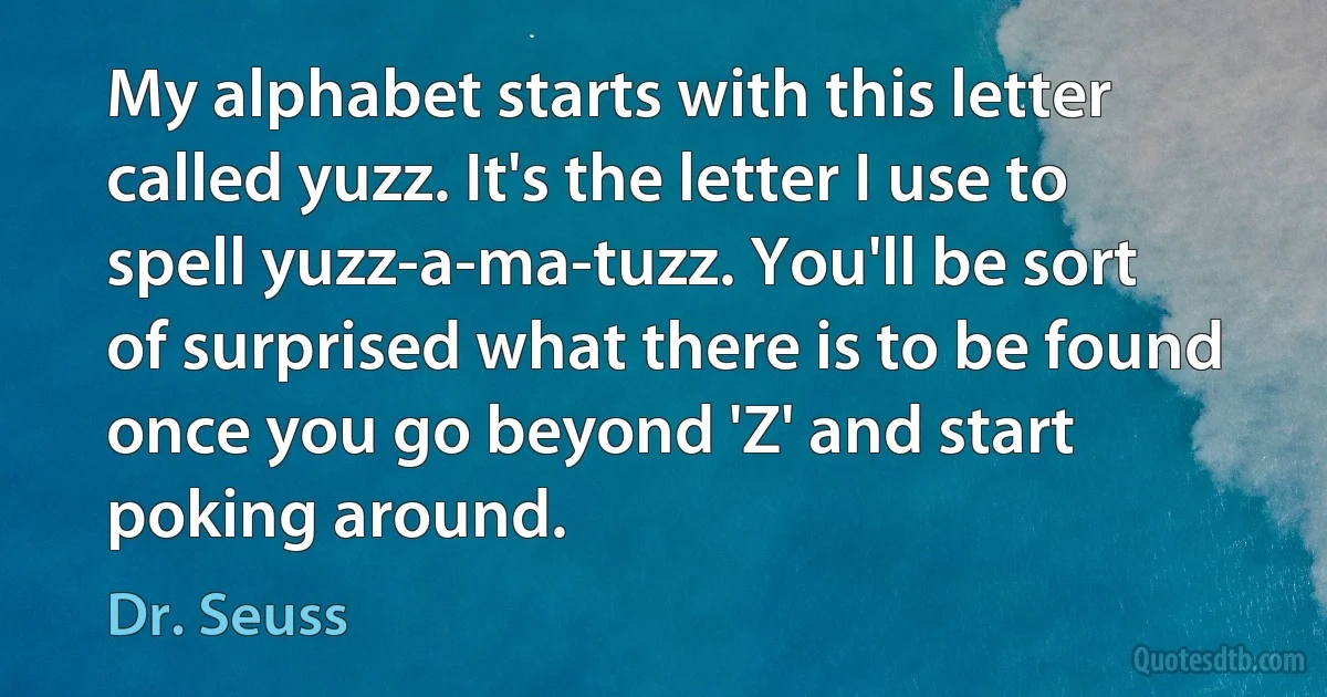 My alphabet starts with this letter called yuzz. It's the letter I use to spell yuzz-a-ma-tuzz. You'll be sort of surprised what there is to be found once you go beyond 'Z' and start poking around. (Dr. Seuss)