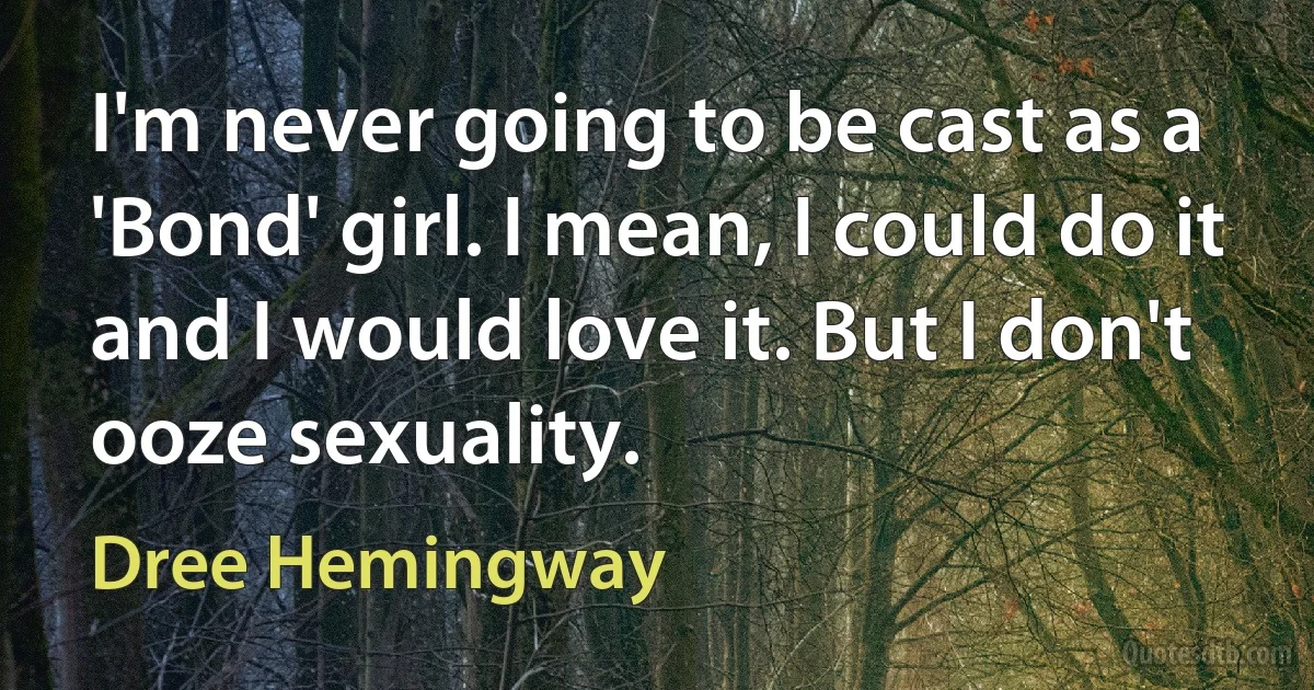 I'm never going to be cast as a 'Bond' girl. I mean, I could do it and I would love it. But I don't ooze sexuality. (Dree Hemingway)