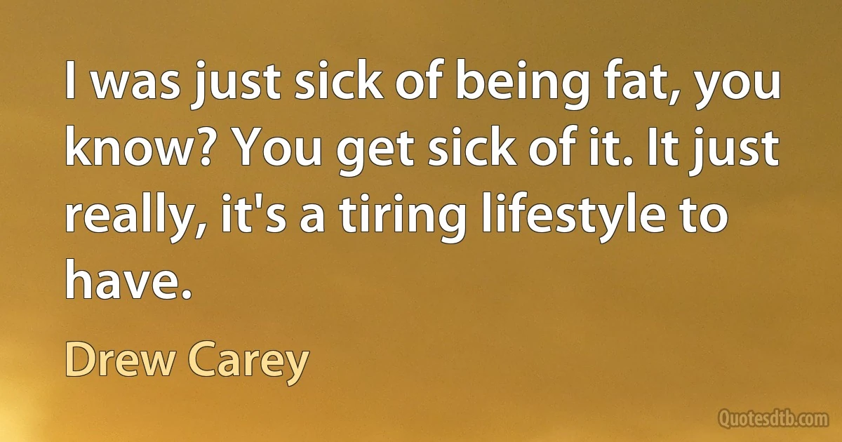 I was just sick of being fat, you know? You get sick of it. It just really, it's a tiring lifestyle to have. (Drew Carey)