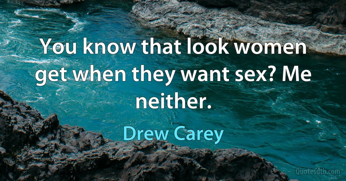 You know that look women get when they want sex? Me neither. (Drew Carey)