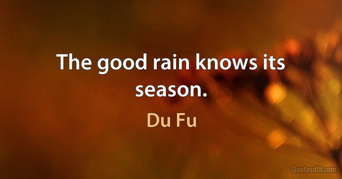 The good rain knows its season. (Du Fu)