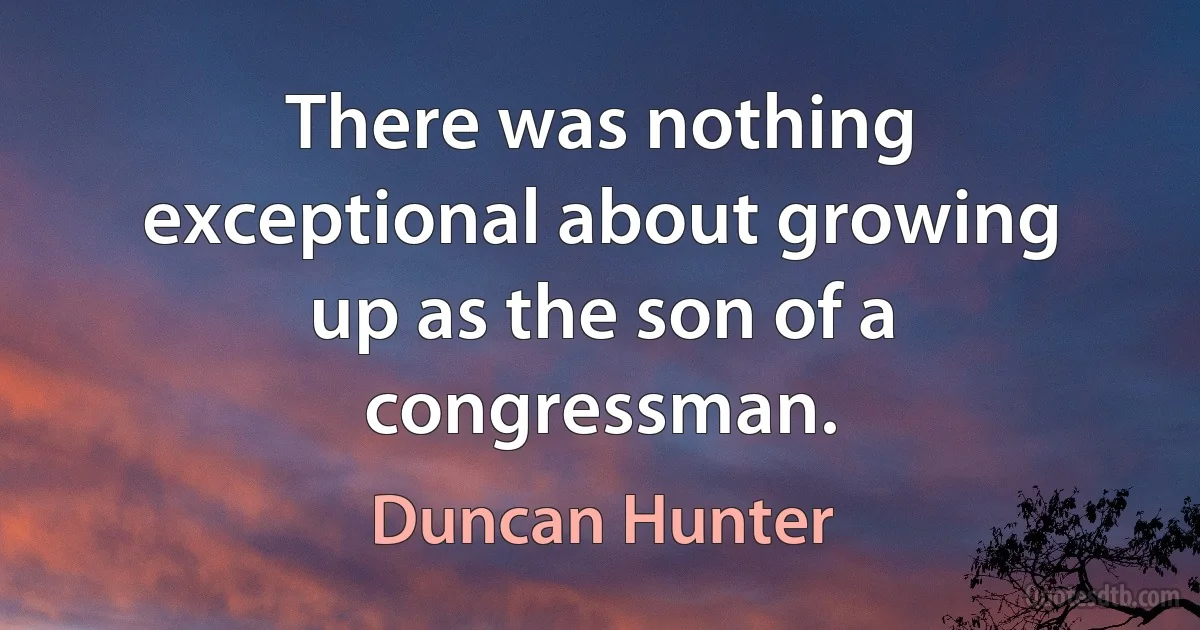 There was nothing exceptional about growing up as the son of a congressman. (Duncan Hunter)