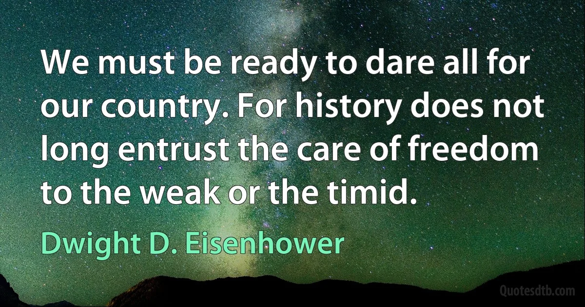 We must be ready to dare all for our country. For history does not long entrust the care of freedom to the weak or the timid. (Dwight D. Eisenhower)