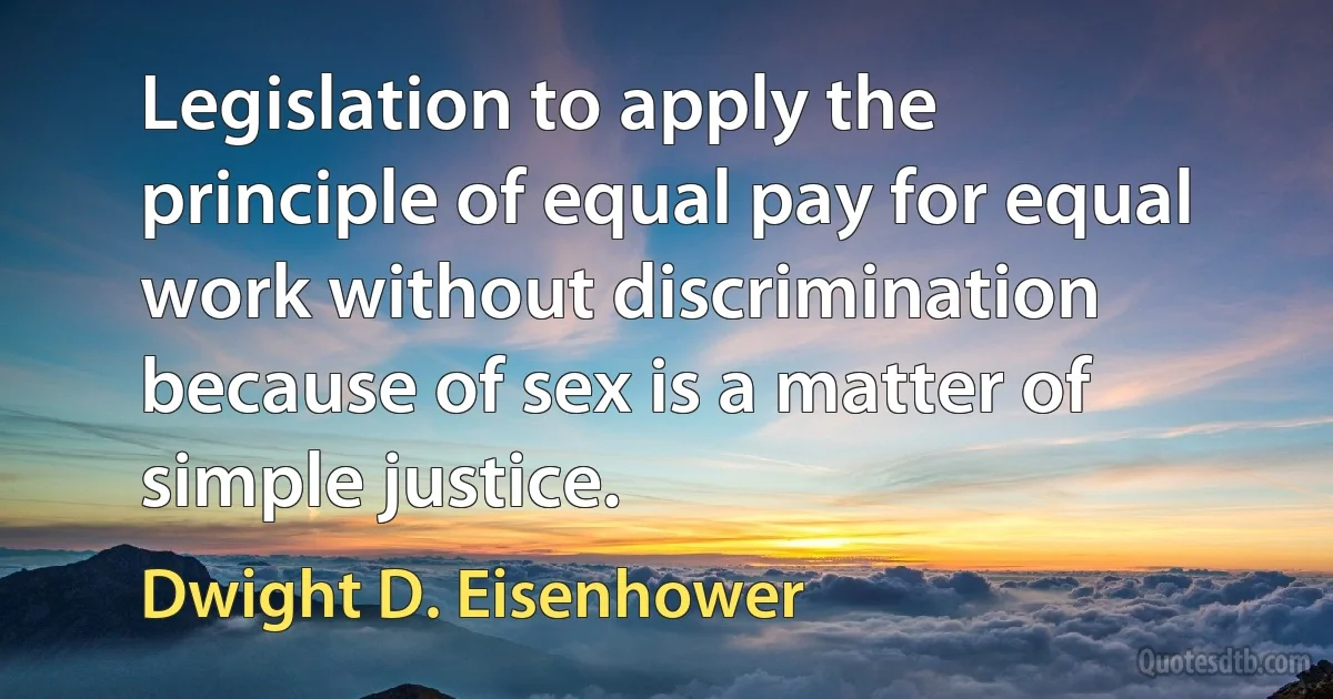 Legislation to apply the principle of equal pay for equal work without discrimination because of sex is a matter of simple justice. (Dwight D. Eisenhower)