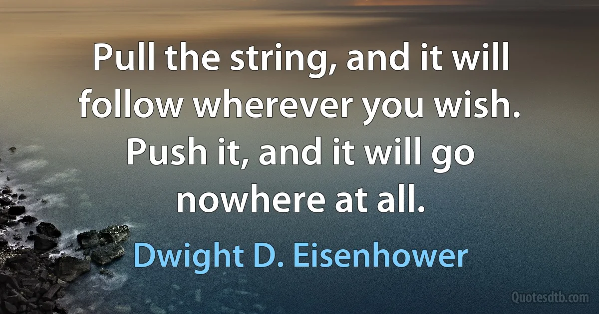 Pull the string, and it will follow wherever you wish. Push it, and it will go nowhere at all. (Dwight D. Eisenhower)