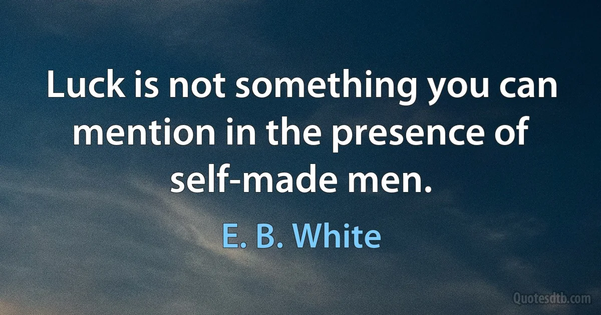 Luck is not something you can mention in the presence of self-made men. (E. B. White)