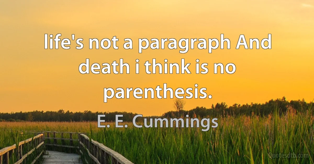 life's not a paragraph And death i think is no parenthesis. (E. E. Cummings)