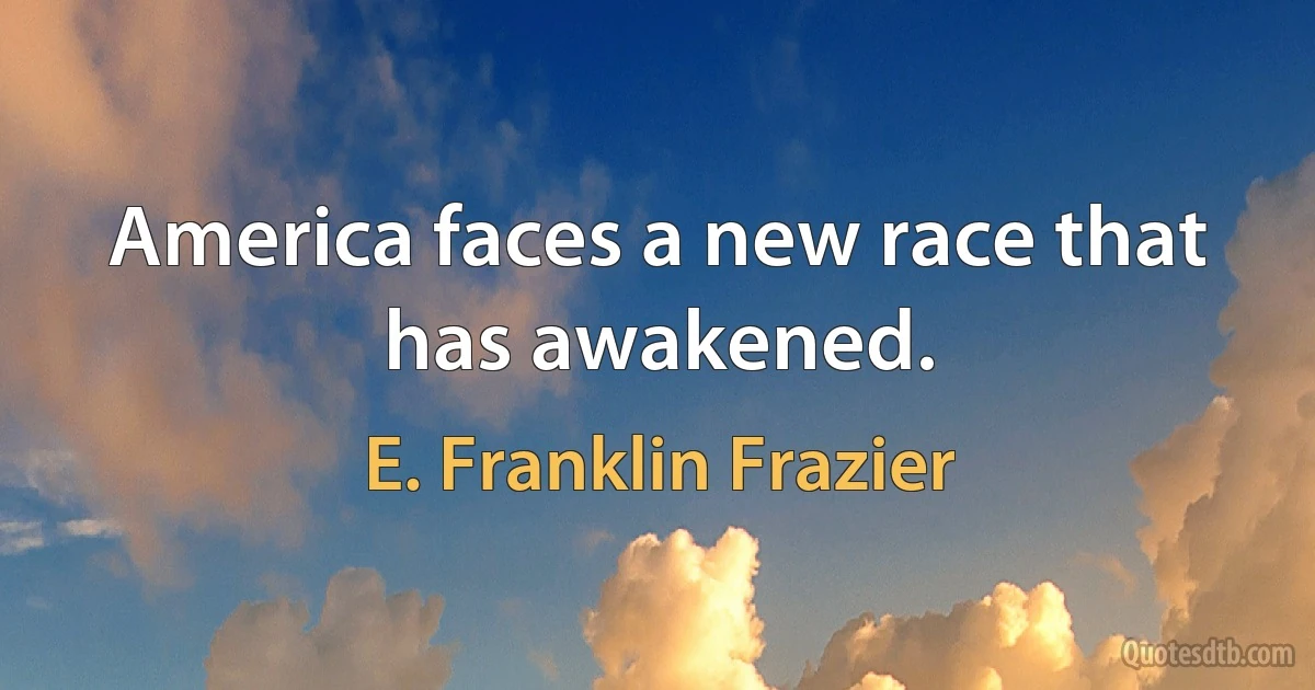 America faces a new race that has awakened. (E. Franklin Frazier)