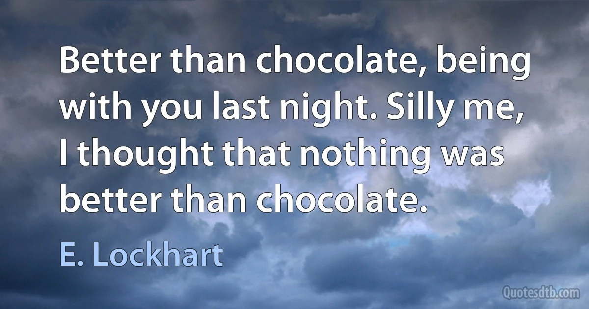 Better than chocolate, being with you last night. Silly me, I thought that nothing was better than chocolate. (E. Lockhart)