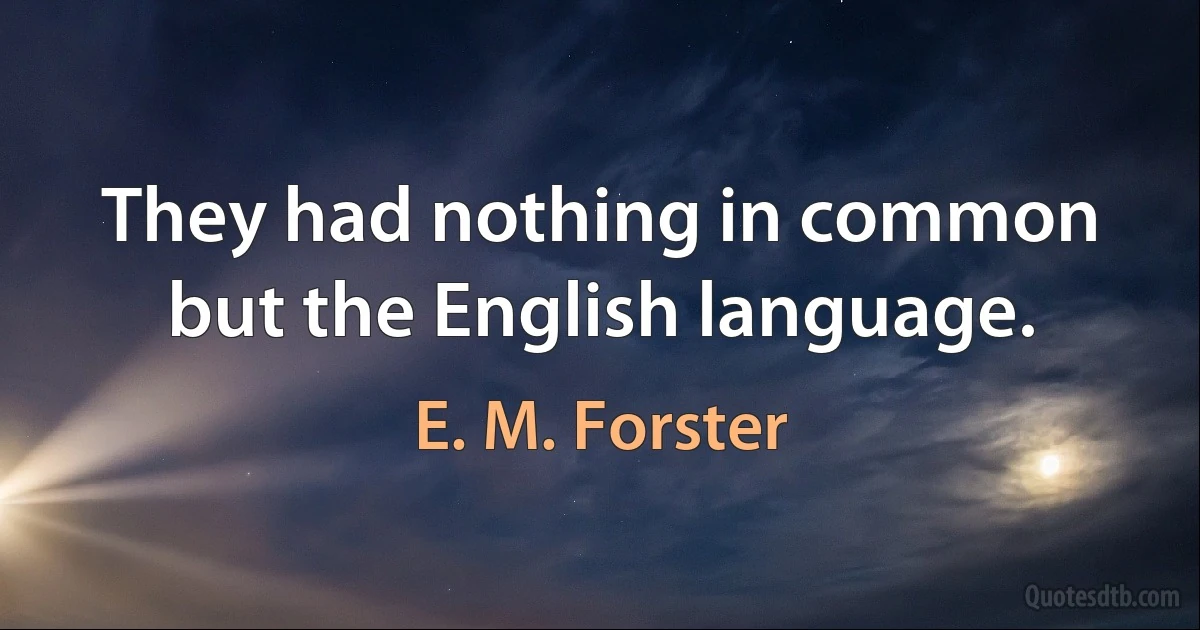 They had nothing in common but the English language. (E. M. Forster)