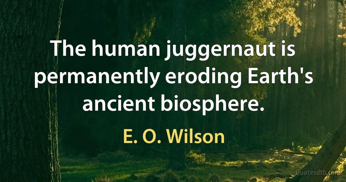 The human juggernaut is permanently eroding Earth's ancient biosphere. (E. O. Wilson)