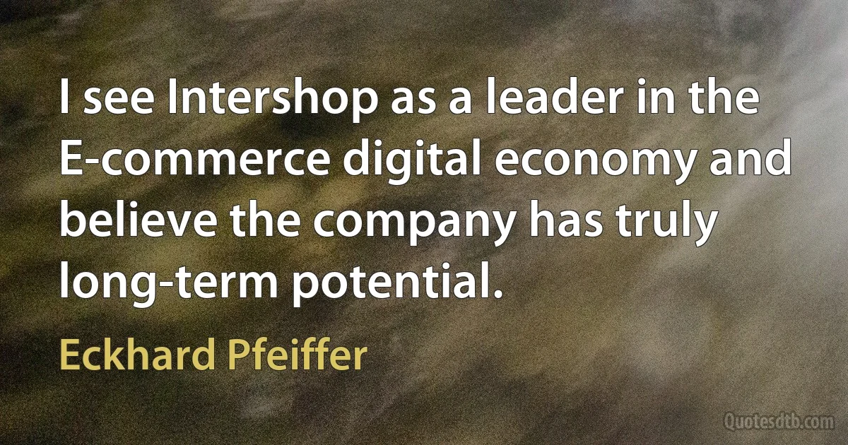 I see Intershop as a leader in the E-commerce digital economy and believe the company has truly long-term potential. (Eckhard Pfeiffer)