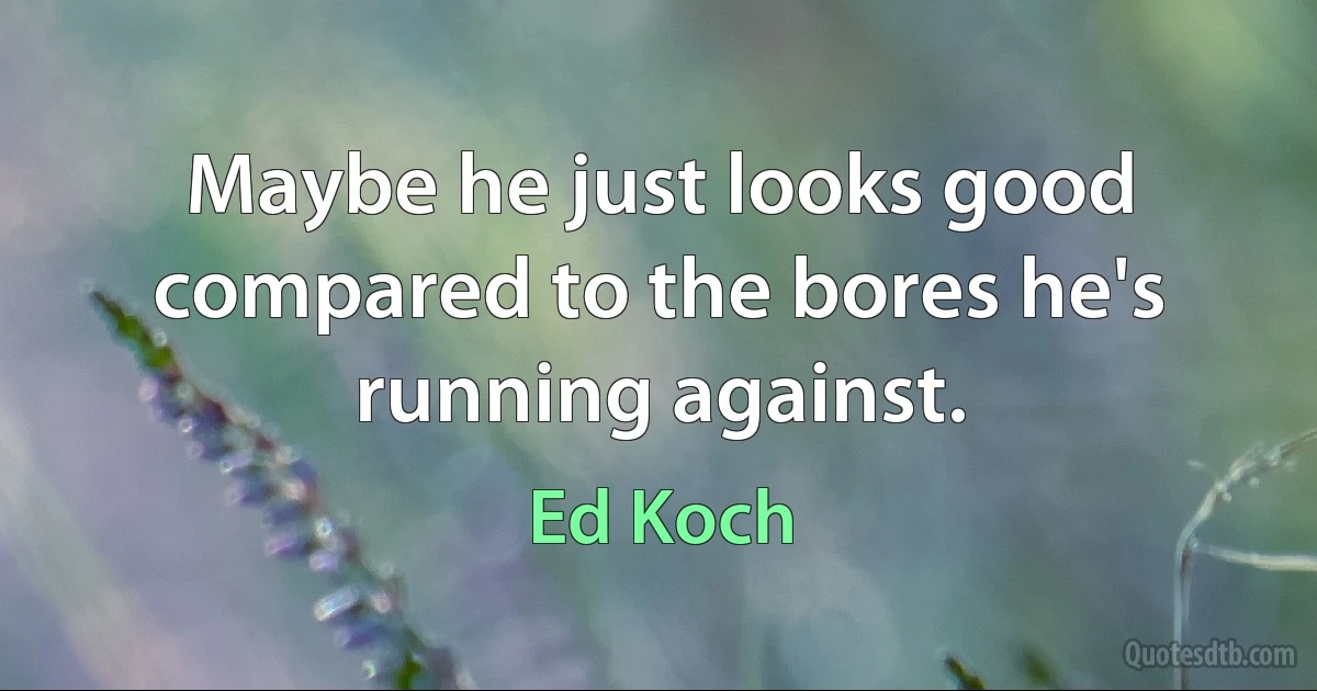 Maybe he just looks good compared to the bores he's running against. (Ed Koch)