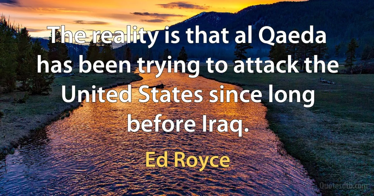 The reality is that al Qaeda has been trying to attack the United States since long before Iraq. (Ed Royce)