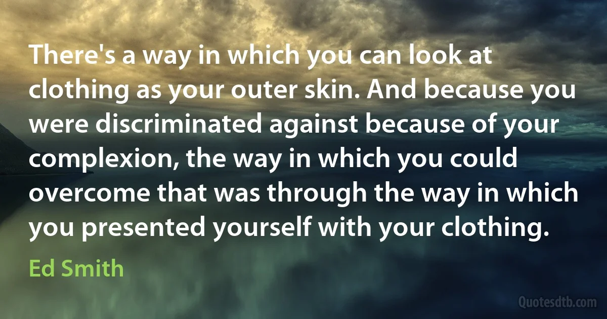 There's a way in which you can look at clothing as your outer skin. And because you were discriminated against because of your complexion, the way in which you could overcome that was through the way in which you presented yourself with your clothing. (Ed Smith)