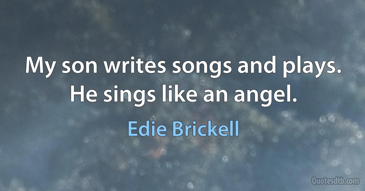 My son writes songs and plays. He sings like an angel. (Edie Brickell)