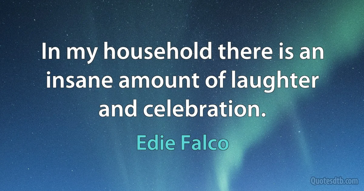 In my household there is an insane amount of laughter and celebration. (Edie Falco)