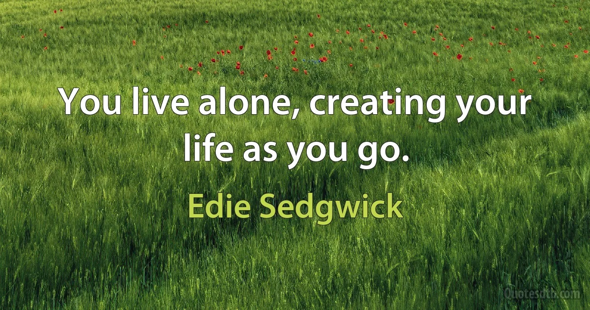 You live alone, creating your life as you go. (Edie Sedgwick)