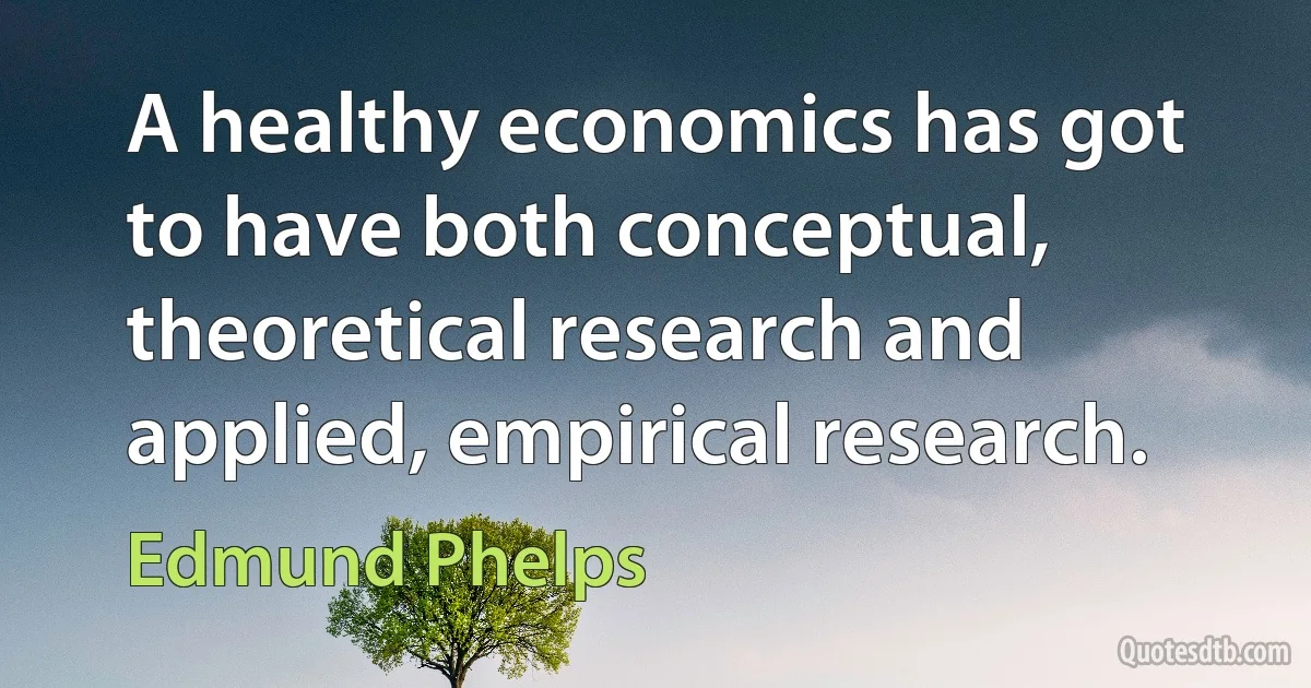 A healthy economics has got to have both conceptual, theoretical research and applied, empirical research. (Edmund Phelps)