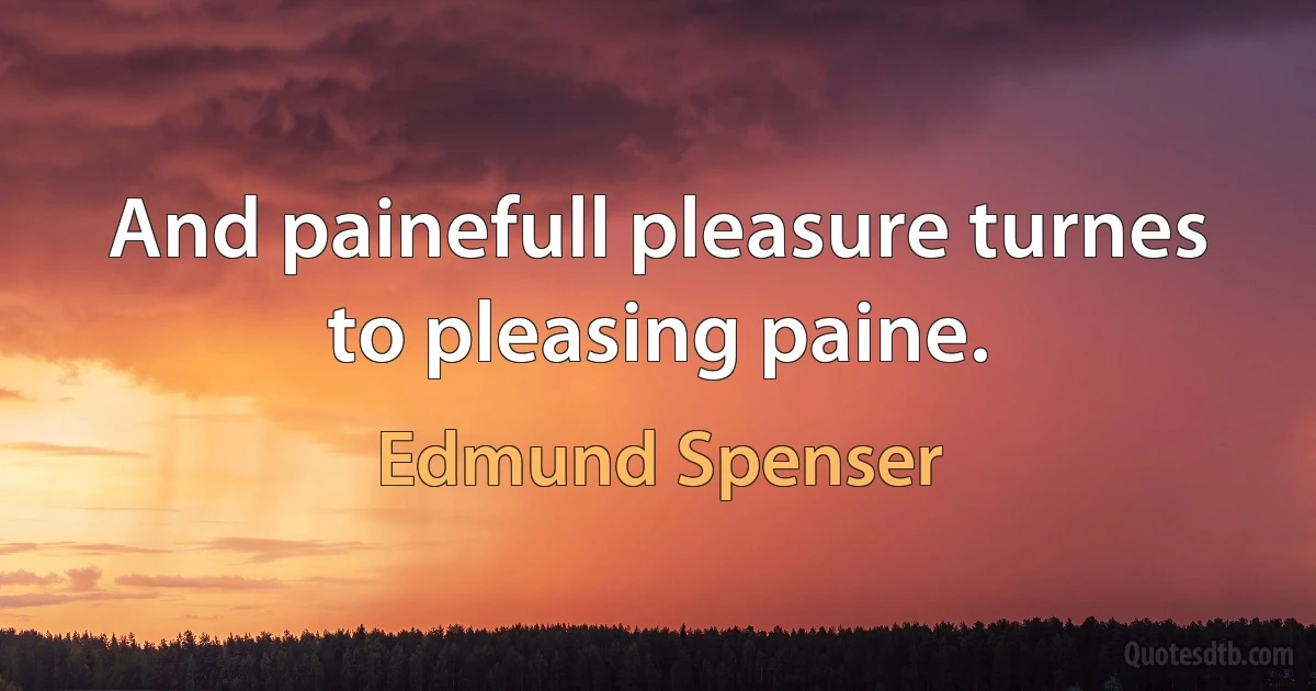 And painefull pleasure turnes to pleasing paine. (Edmund Spenser)