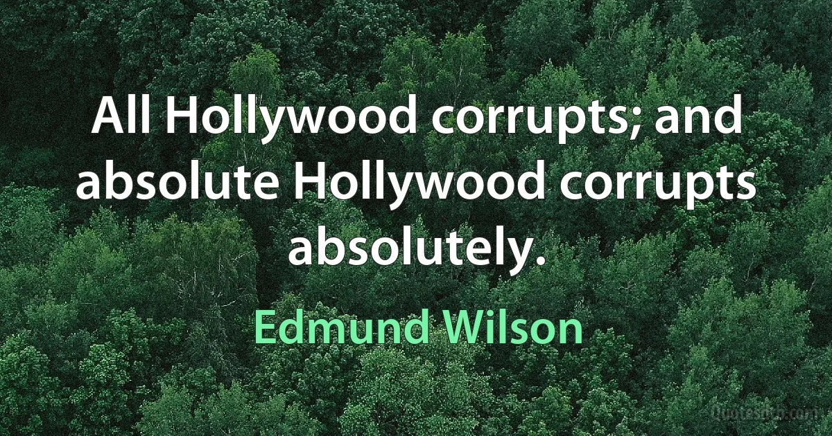 All Hollywood corrupts; and absolute Hollywood corrupts absolutely. (Edmund Wilson)