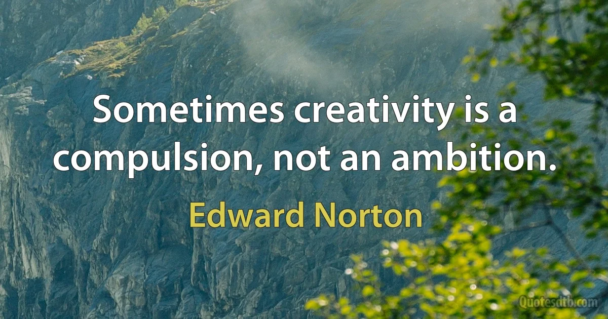 Sometimes creativity is a compulsion, not an ambition. (Edward Norton)