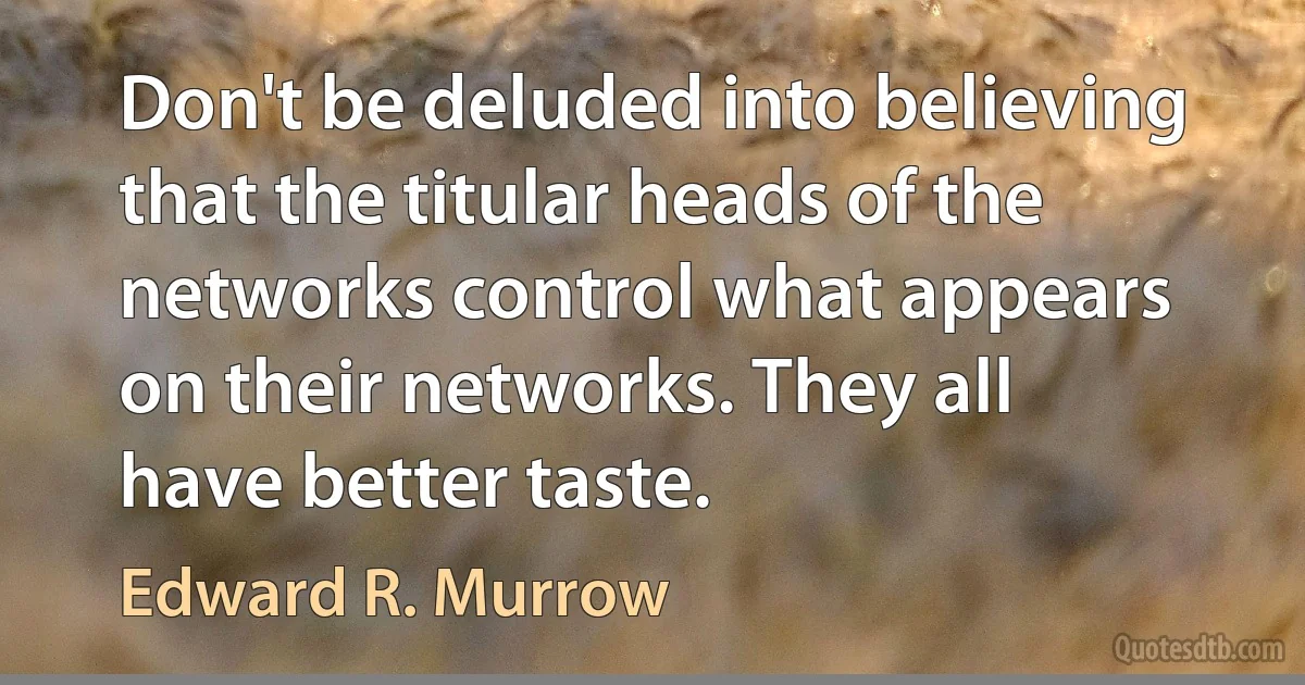 Don't be deluded into believing that the titular heads of the networks control what appears on their networks. They all have better taste. (Edward R. Murrow)