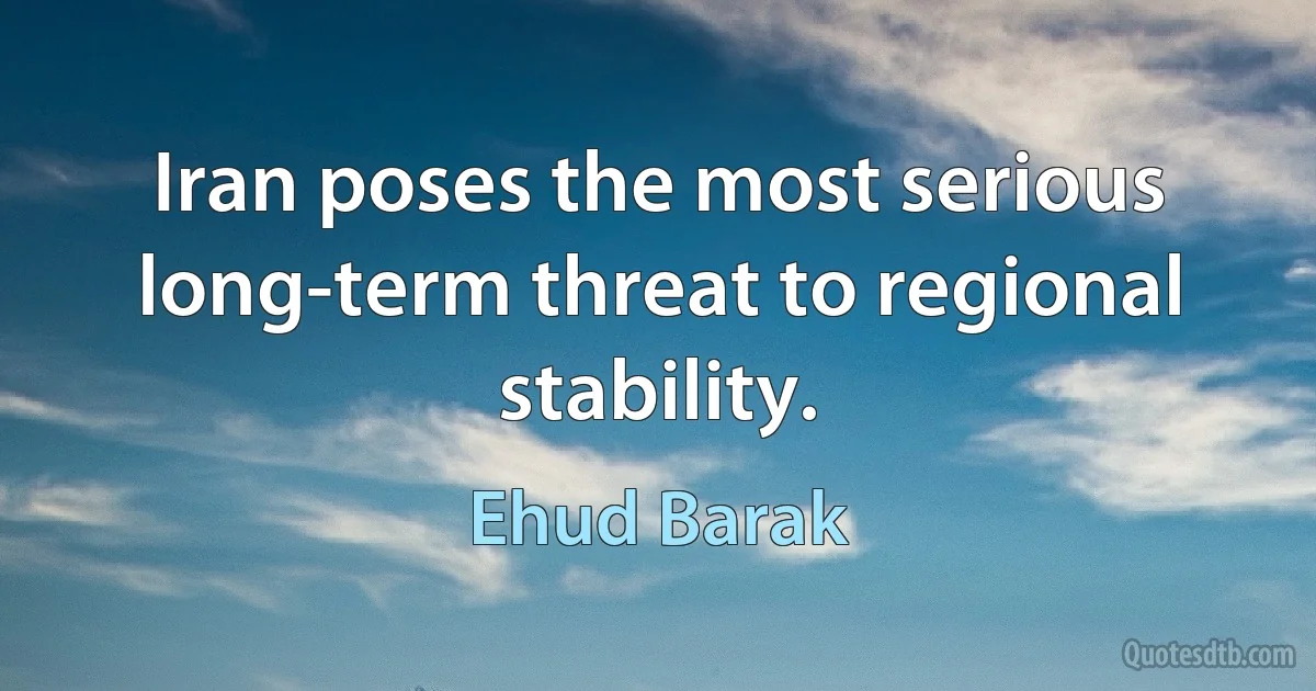 Iran poses the most serious long-term threat to regional stability. (Ehud Barak)