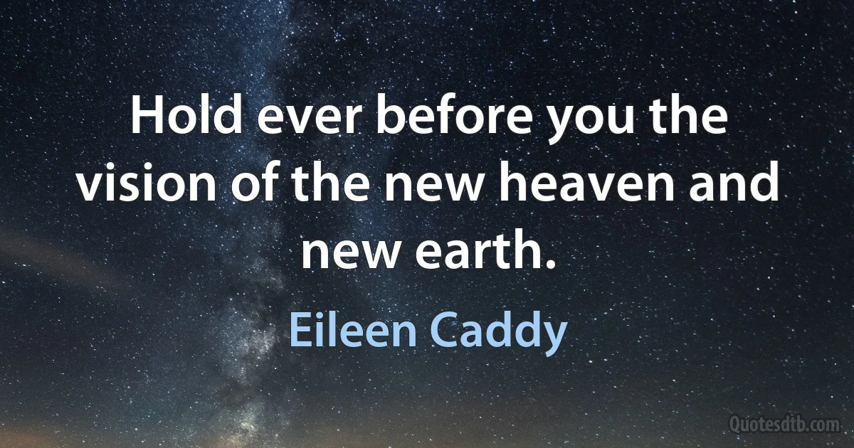 Hold ever before you the vision of the new heaven and new earth. (Eileen Caddy)