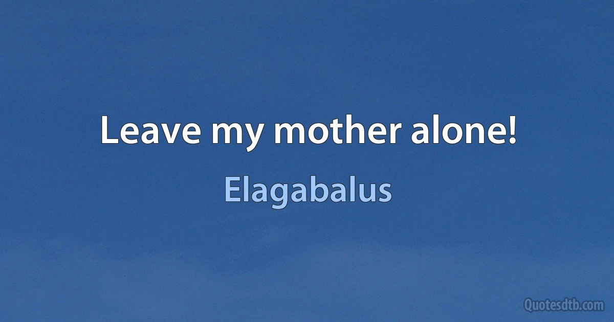 Leave my mother alone! (Elagabalus)