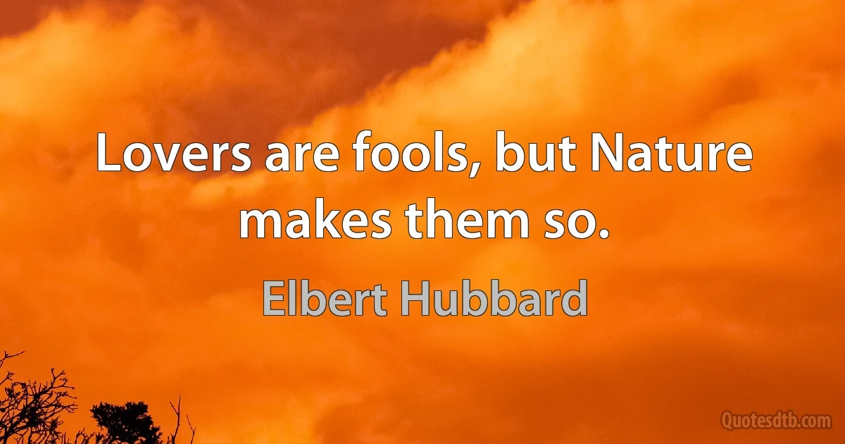 Lovers are fools, but Nature makes them so. (Elbert Hubbard)