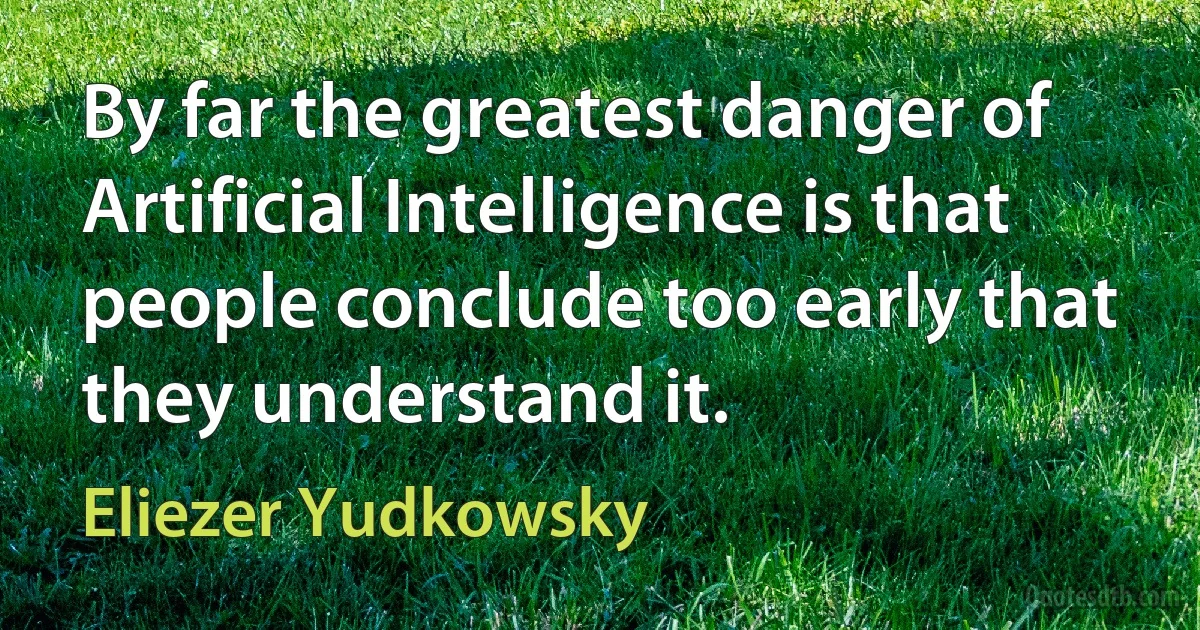 By far the greatest danger of Artificial Intelligence is that people conclude too early that they understand it. (Eliezer Yudkowsky)