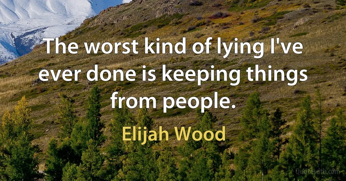 The worst kind of lying I've ever done is keeping things from people. (Elijah Wood)