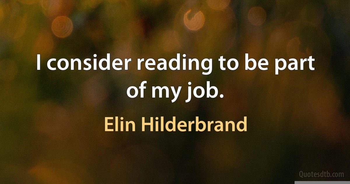 I consider reading to be part of my job. (Elin Hilderbrand)