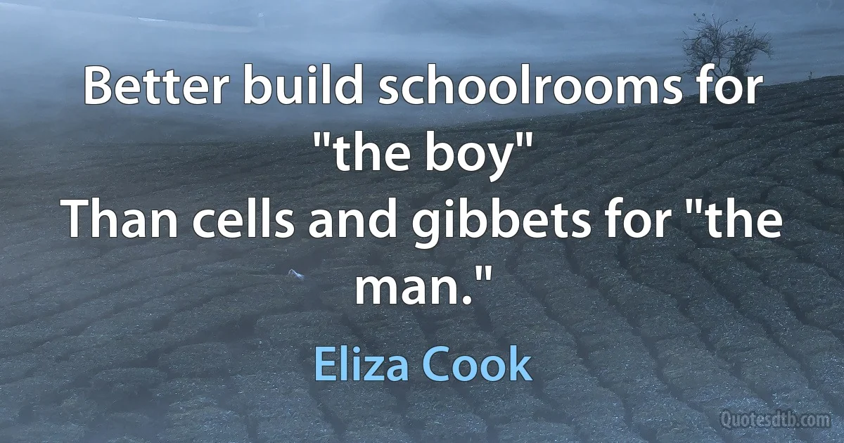 Better build schoolrooms for "the boy"
Than cells and gibbets for "the man." (Eliza Cook)