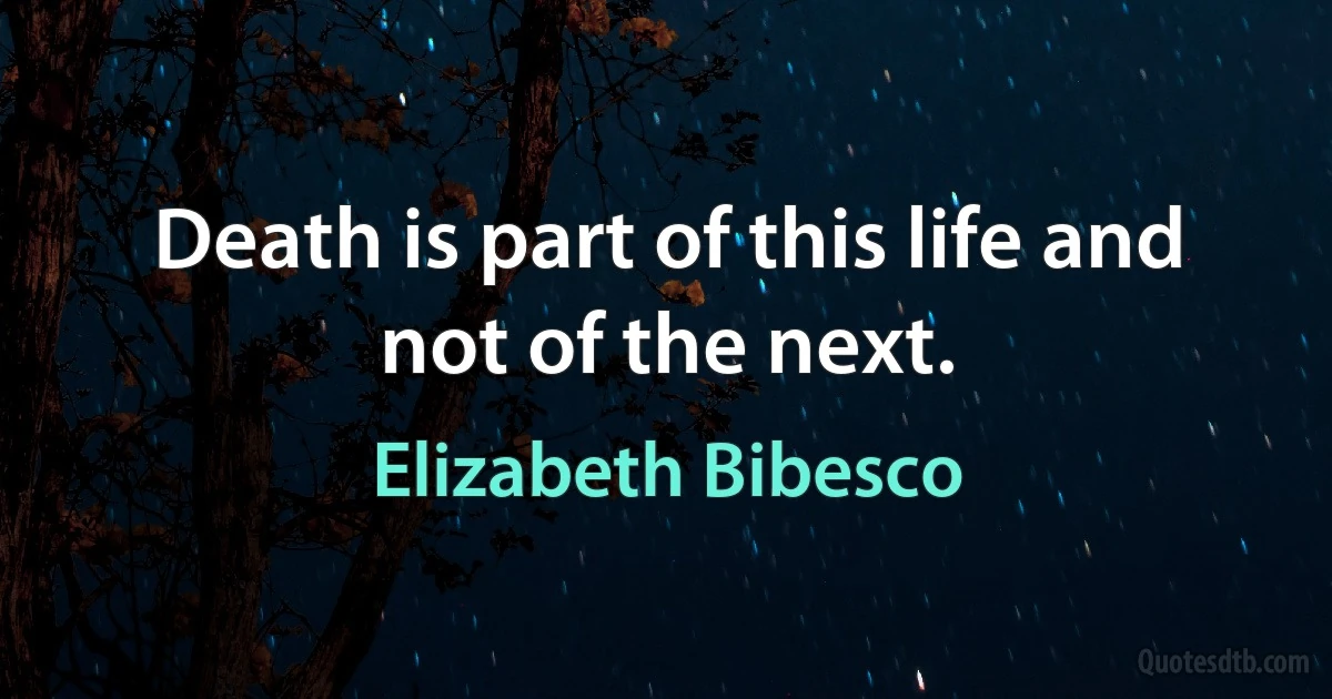 Death is part of this life and not of the next. (Elizabeth Bibesco)