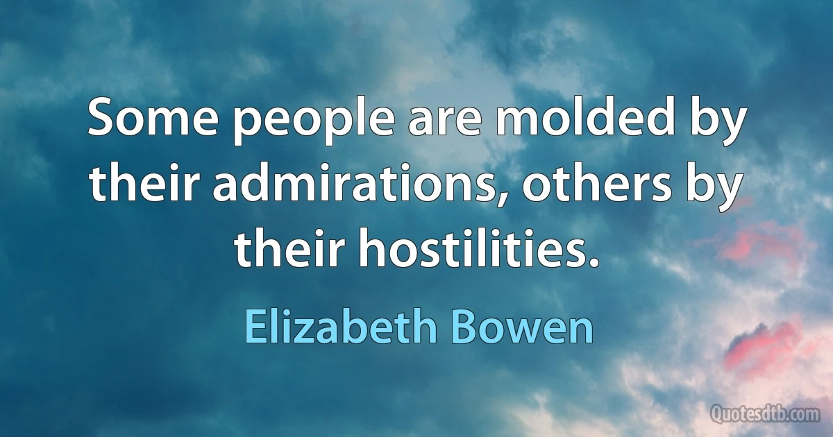 Some people are molded by their admirations, others by their hostilities. (Elizabeth Bowen)