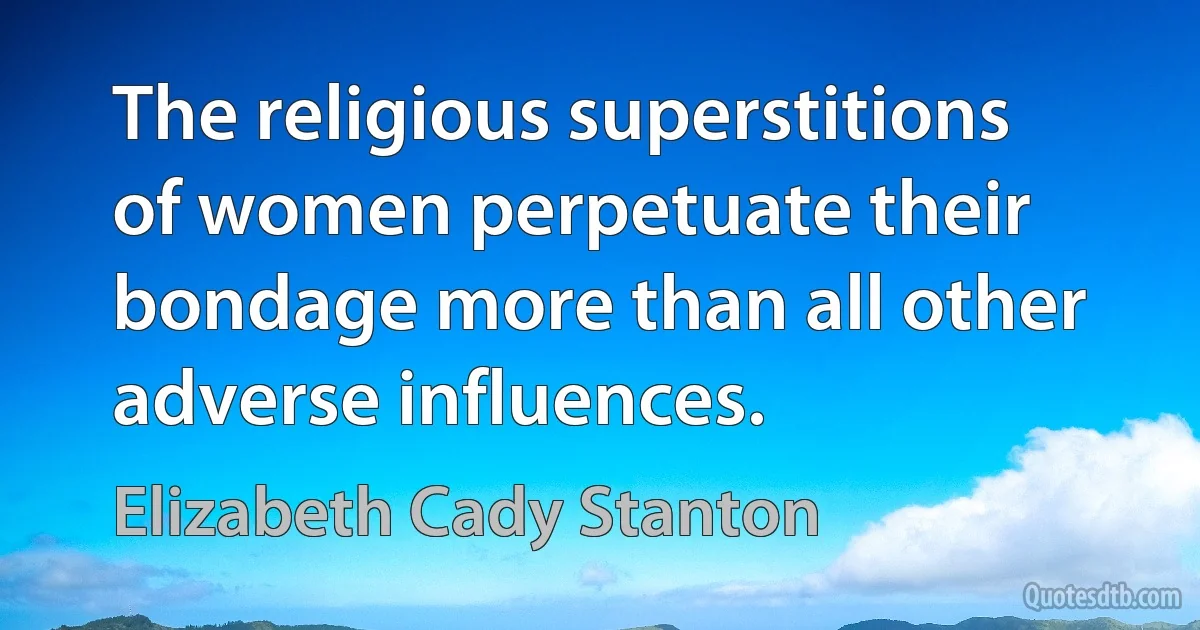 The religious superstitions of women perpetuate their bondage more than all other adverse influences. (Elizabeth Cady Stanton)