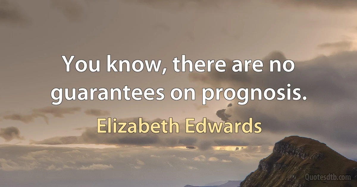 You know, there are no guarantees on prognosis. (Elizabeth Edwards)