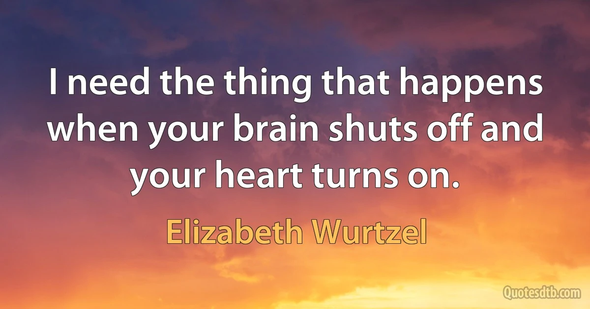 I need the thing that happens when your brain shuts off and your heart turns on. (Elizabeth Wurtzel)