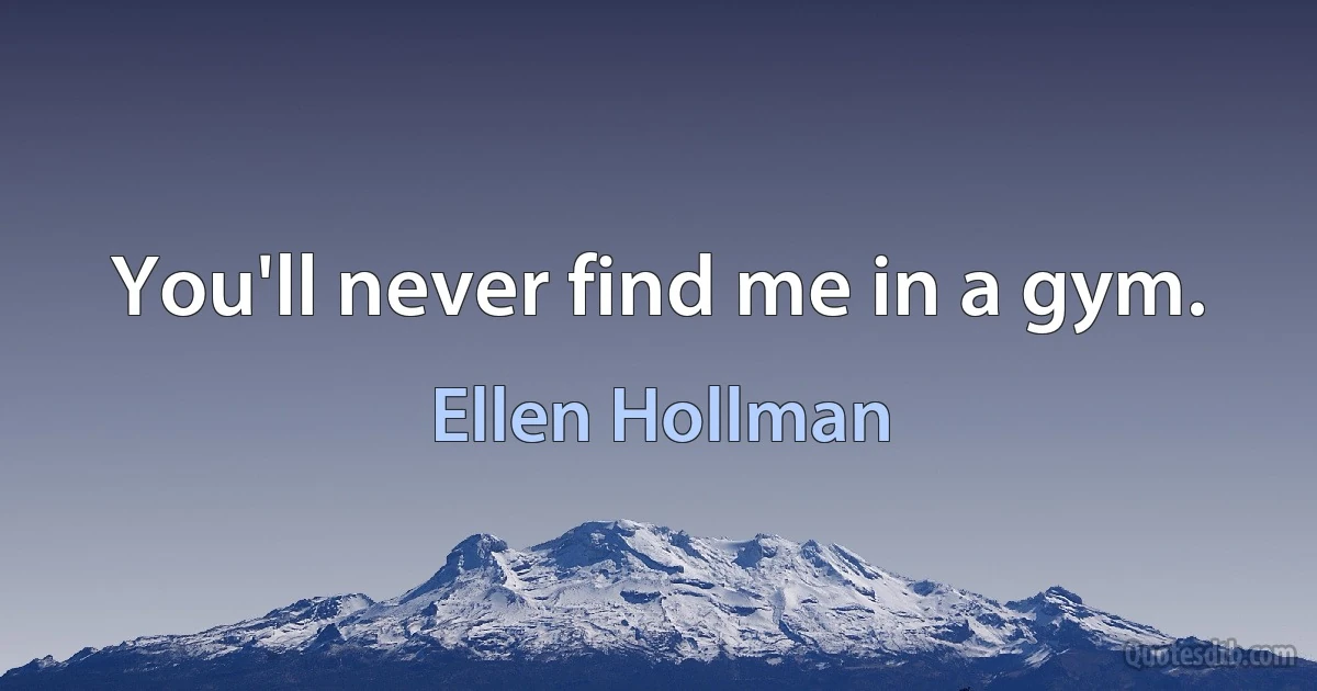 You'll never find me in a gym. (Ellen Hollman)