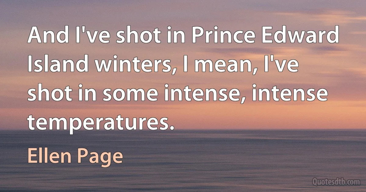 And I've shot in Prince Edward Island winters, I mean, I've shot in some intense, intense temperatures. (Ellen Page)