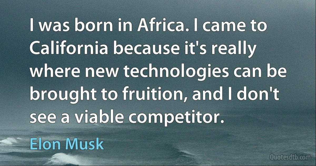 I was born in Africa. I came to California because it's really where new technologies can be brought to fruition, and I don't see a viable competitor. (Elon Musk)