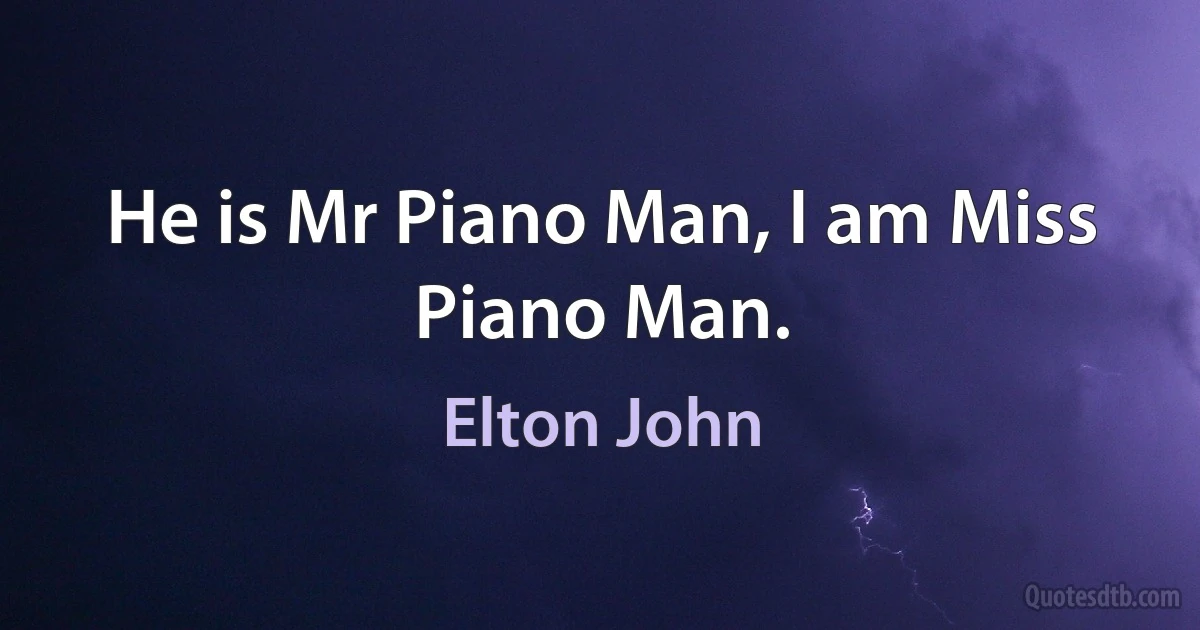 He is Mr Piano Man, I am Miss Piano Man. (Elton John)