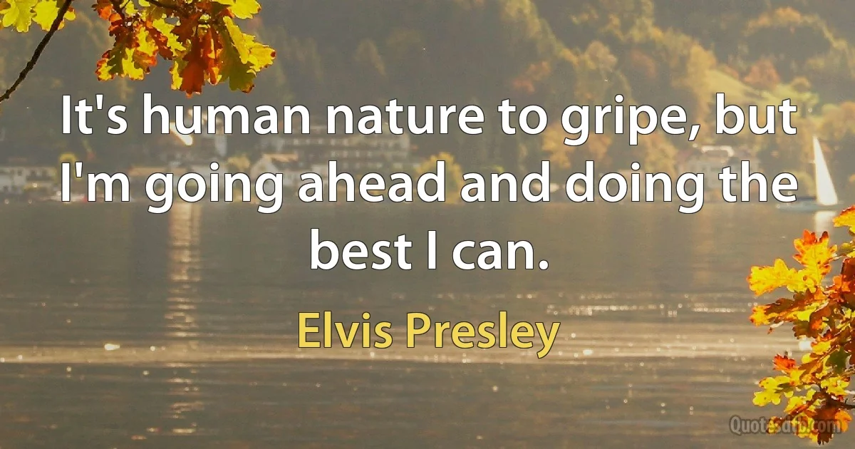 It's human nature to gripe, but I'm going ahead and doing the best I can. (Elvis Presley)